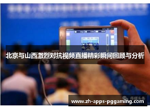 北京与山西激烈对抗视频直播精彩瞬间回顾与分析
