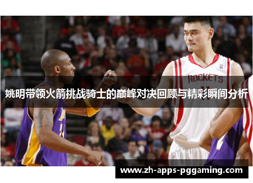 姚明带领火箭挑战骑士的巅峰对决回顾与精彩瞬间分析