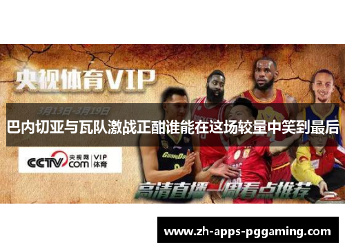 巴内切亚与瓦队激战正酣谁能在这场较量中笑到最后